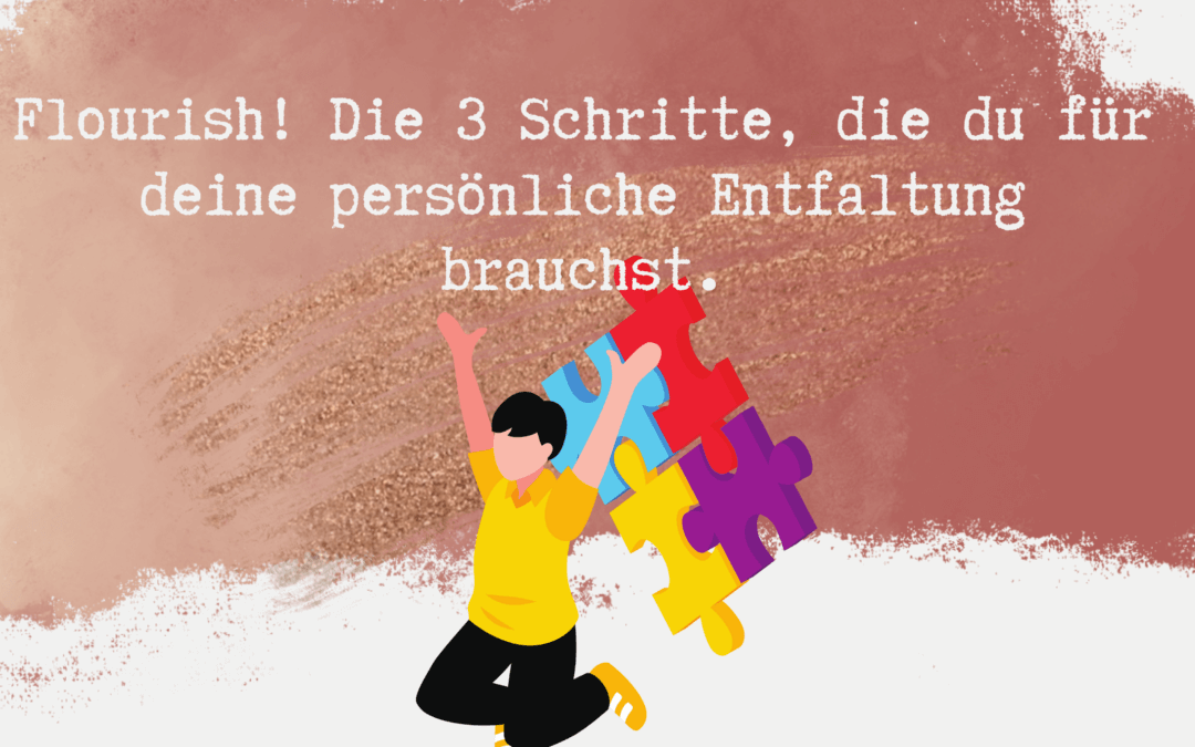 Flourish! Die 3 Schritte, die du für deine persönliche Entfaltung brauchst.